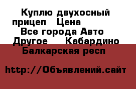 Куплю двухосный прицеп › Цена ­ 35 000 - Все города Авто » Другое   . Кабардино-Балкарская респ.